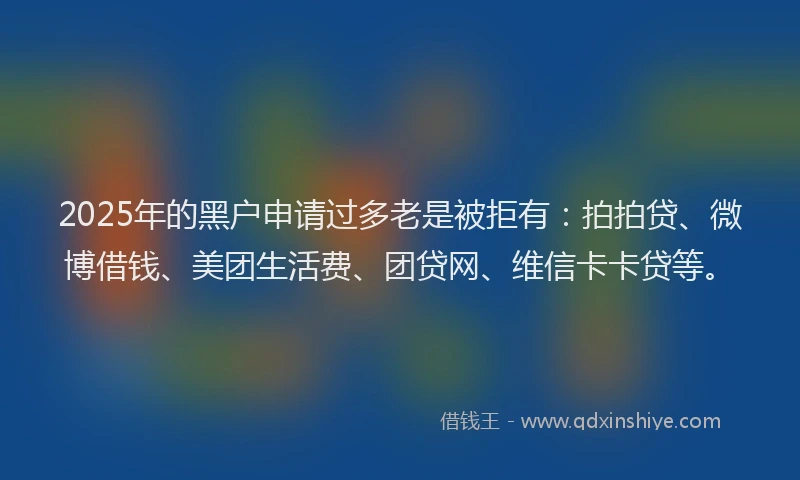 2025年的黑户申请过多老是被拒有：拍拍贷、微博借钱、美团生活费、团贷网、维信卡卡贷等。