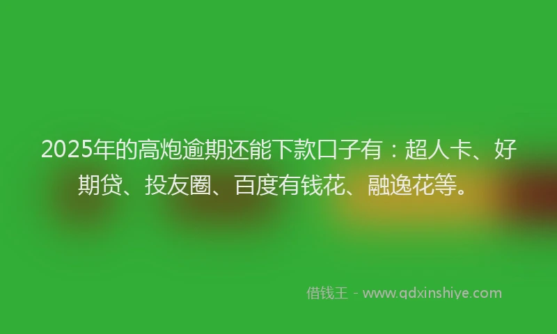 2025年的高炮逾期还能下款口子有：超人卡、好期贷、投友圈、百度有钱花、融逸花等。