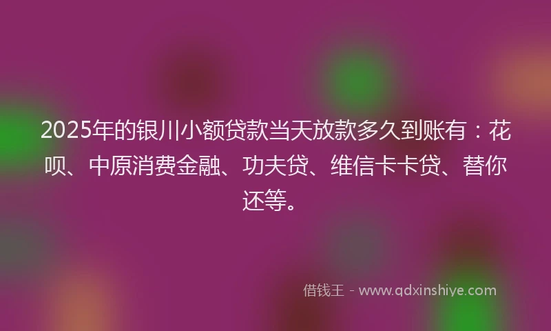 2025年的银川小额贷款当天放款多久到账有：花呗、中原消费金融、功夫贷、维信卡卡贷、替你还等。