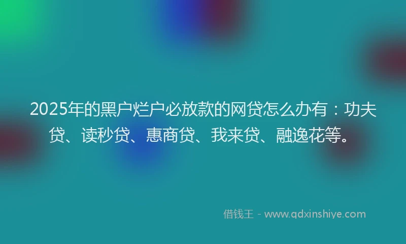 2025年的黑户烂户必放款的网贷怎么办有：功夫贷、读秒贷、惠商贷、我来贷、融逸花等。