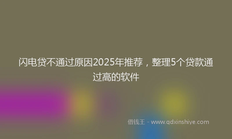 闪电贷不通过原因2025年推荐，整理5个贷款通过高的软件