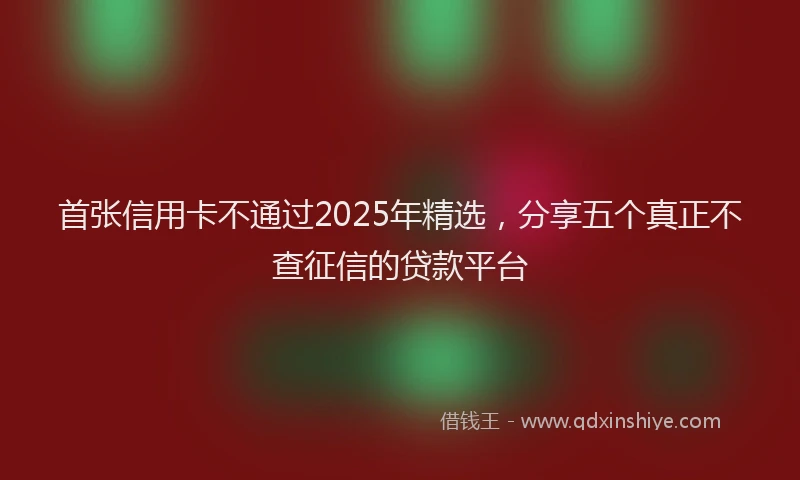 首张信用卡不通过2025年精选，分享五个真正不查征信的贷款平台
