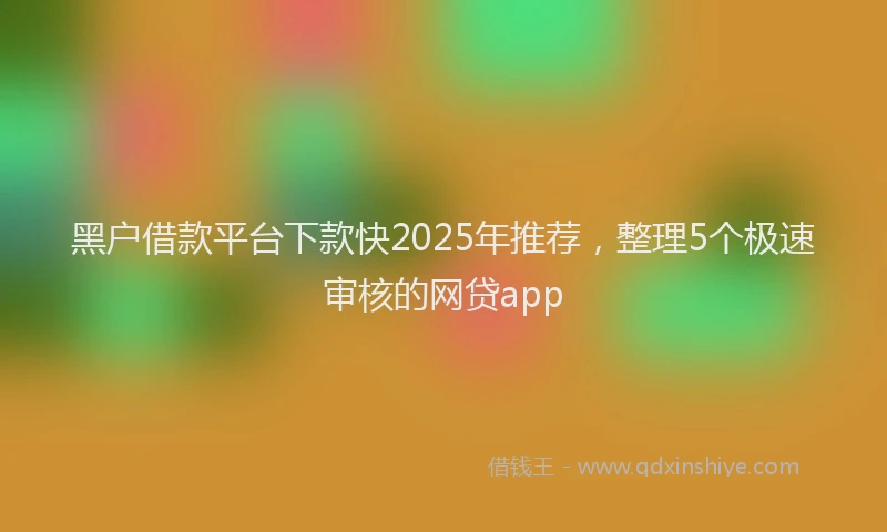 黑户借款平台下款快2025年推荐，整理5个极速审核的网贷app