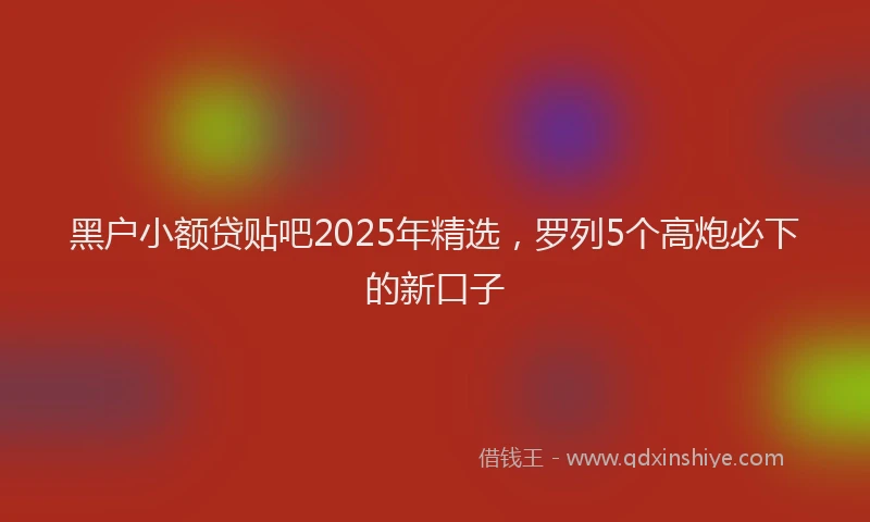 黑户小额贷贴吧2025年精选，罗列5个高炮必下的新口子