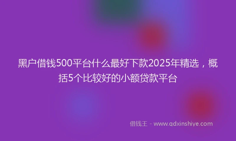 黑户借钱500平台什么最好下款2025年精选，概括5个比较好的小额贷款平台