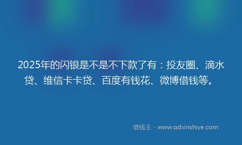 2025年的闪银是不是不下款了有：投友圈、滴水贷、维信卡卡贷、百度有钱花、微博借钱等。