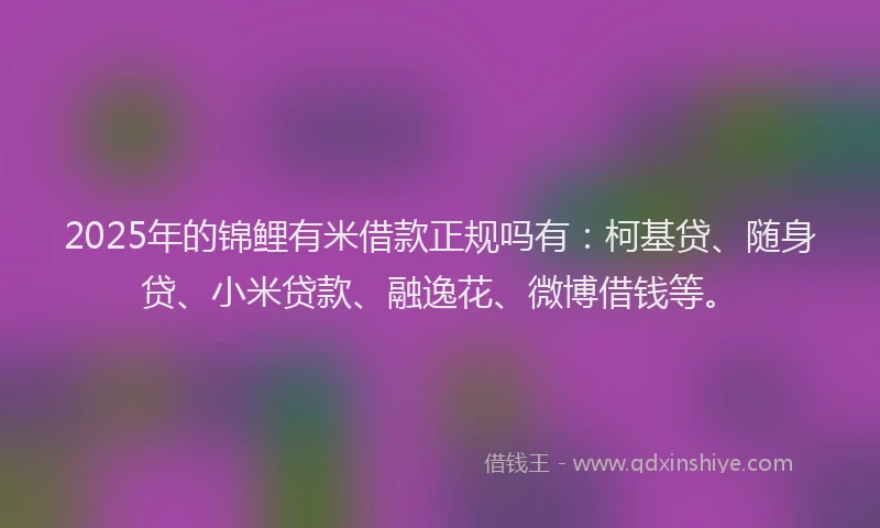 2025年的锦鲤有米借款正规吗有：柯基贷、随身贷、小米贷款、融逸花、微博借钱等。