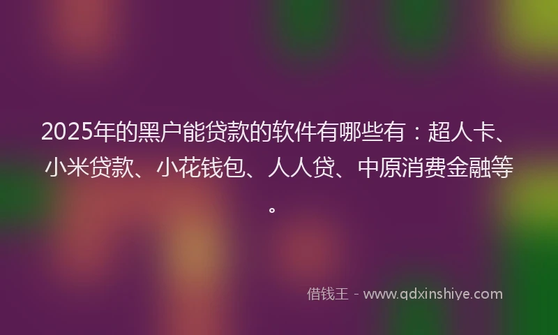 2025年的黑户能贷款的软件有哪些有：超人卡、小米贷款、小花钱包、人人贷、中原消费金融等。