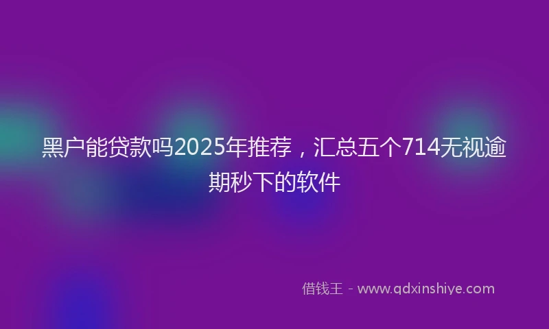 黑户能贷款吗2025年推荐，汇总五个714无视逾期秒下的软件