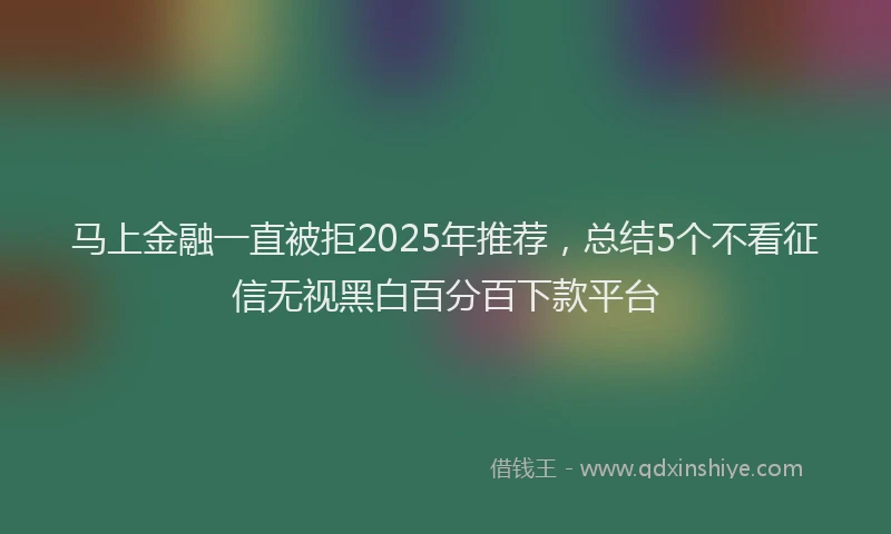 马上金融一直被拒2025年推荐，总结5个不看征信无视黑白百分百下款平台