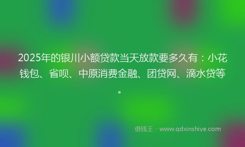 2025年的银川小额贷款当天放款要多久有：小花钱包、省呗、中原消费金融、团贷网、滴水贷等。