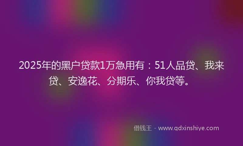 2025年的黑户贷款1万急用有：51人品贷、我来贷、安逸花、分期乐、你我贷等。