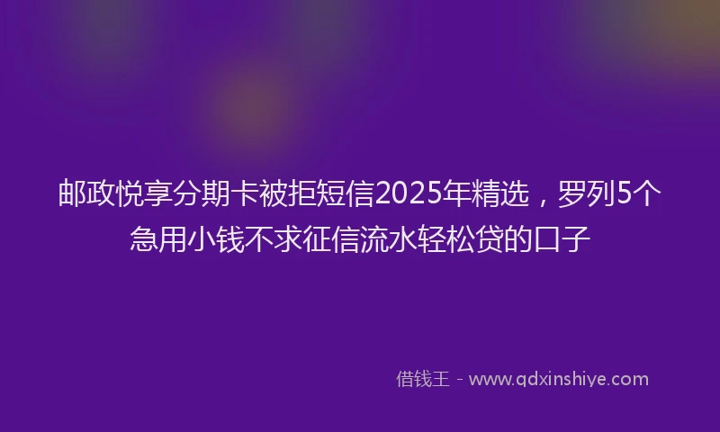 邮政悦享分期卡被拒短信2025年精选，罗列5个急用小钱不求征信流水轻松贷的口子