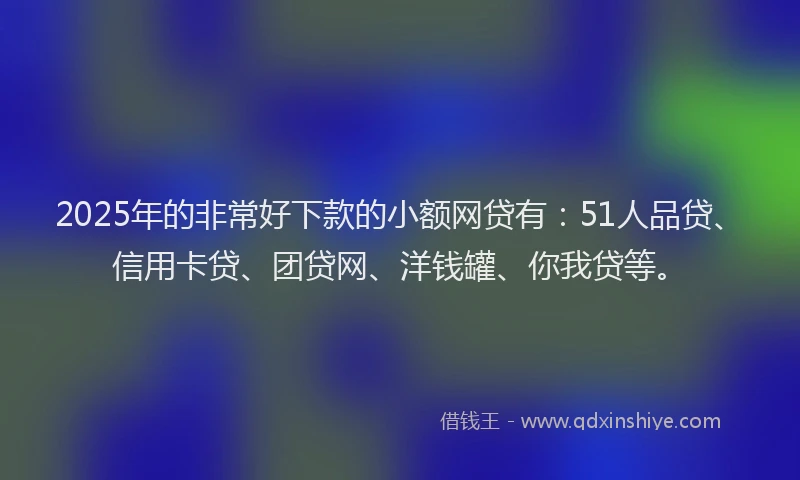 2025年的非常好下款的小额网贷有：51人品贷、信用卡贷、团贷网、洋钱罐、你我贷等。