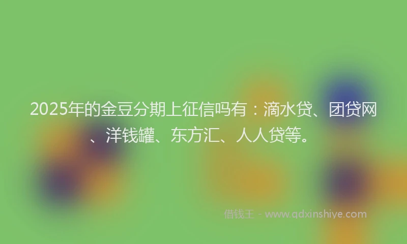 2025年的金豆分期上征信吗有：滴水贷、团贷网、洋钱罐、东方汇、人人贷等。