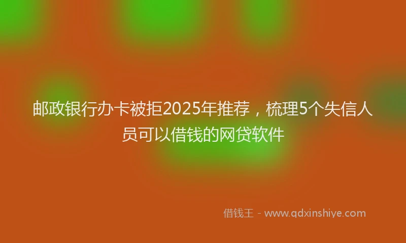 邮政银行办卡被拒2025年推荐，梳理5个失信人员可以借钱的网贷软件