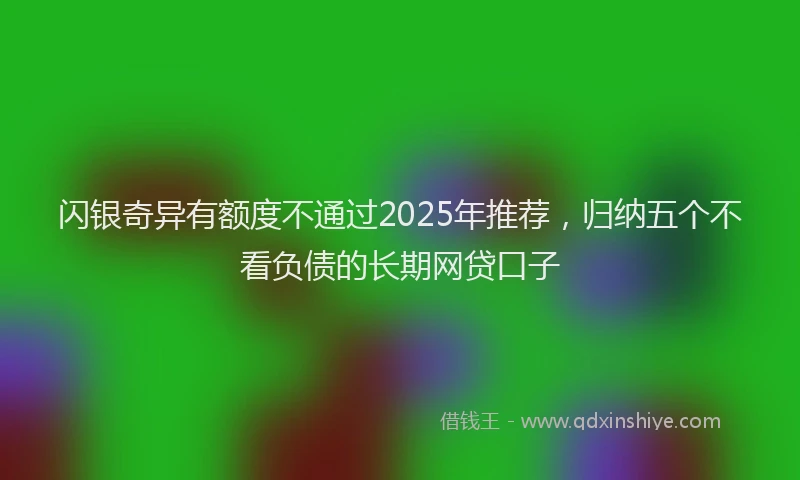 闪银奇异有额度不通过2025年推荐，归纳五个不看负债的长期网贷口子