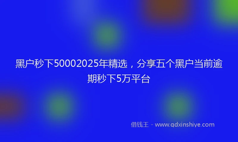 黑户秒下50002025年精选，分享五个黑户当前逾期秒下5万平台