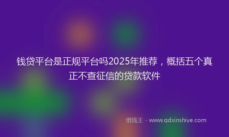 钱贷平台是正规平台吗2025年推荐，概括五个真正不查征信的贷款软件