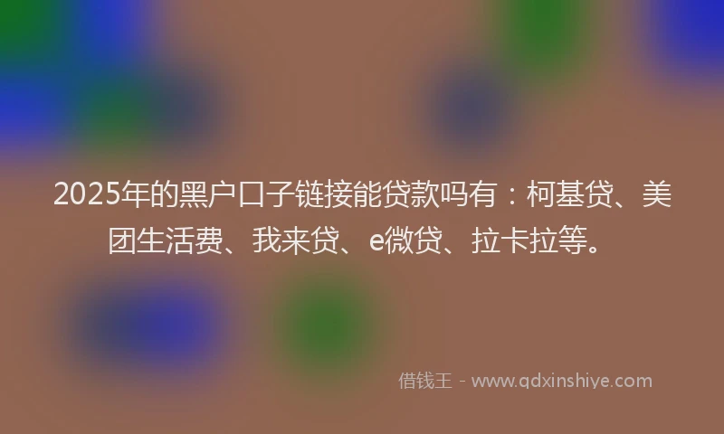 2025年的黑户口子链接能贷款吗有：柯基贷、美团生活费、我来贷、e微贷、拉卡拉等。