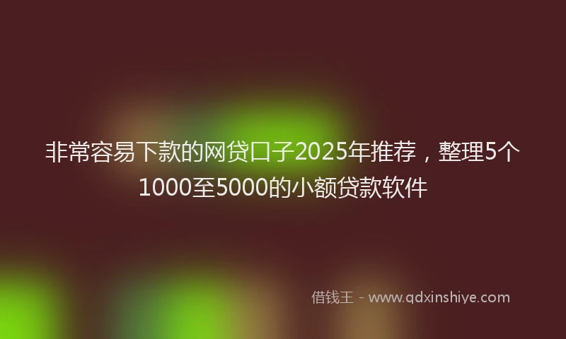 非常容易下款的网贷口子2025年推荐，整理5个1000至5000的小额贷款软件