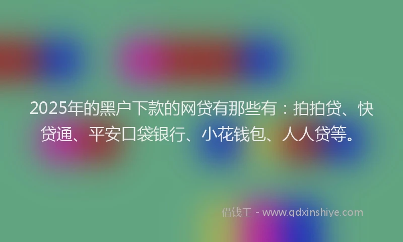 2025年的黑户下款的网贷有那些有：拍拍贷、快贷通、平安口袋银行、小花钱包、人人贷等。