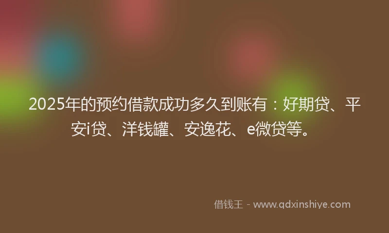 2025年的预约借款成功多久到账有：好期贷、平安i贷、洋钱罐、安逸花、e微贷等。