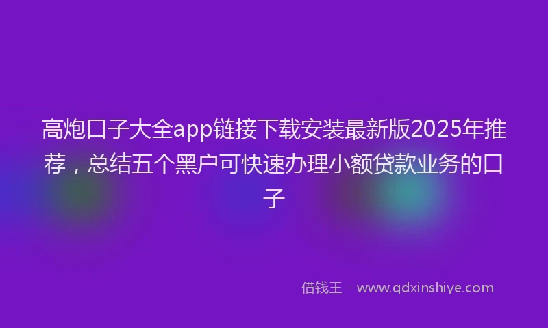 高炮口子大全app链接下载安装最新版2025年推荐，总结五个黑户可快速办理小额贷款业务的口子