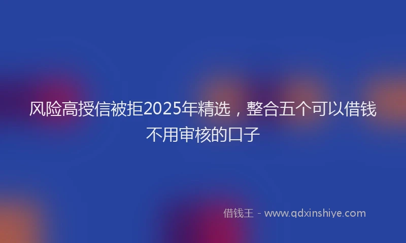 风险高授信被拒2025年精选，整合五个可以借钱不用审核的口子
