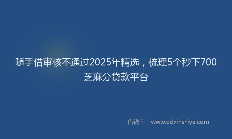 随手借审核不通过2025年精选，梳理5个秒下700芝麻分贷款平台