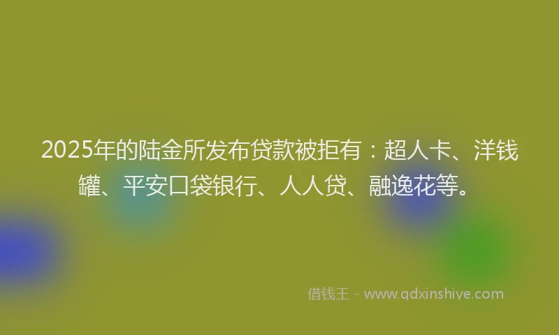2025年的陆金所发布贷款被拒有：超人卡、洋钱罐、平安口袋银行、人人贷、融逸花等。