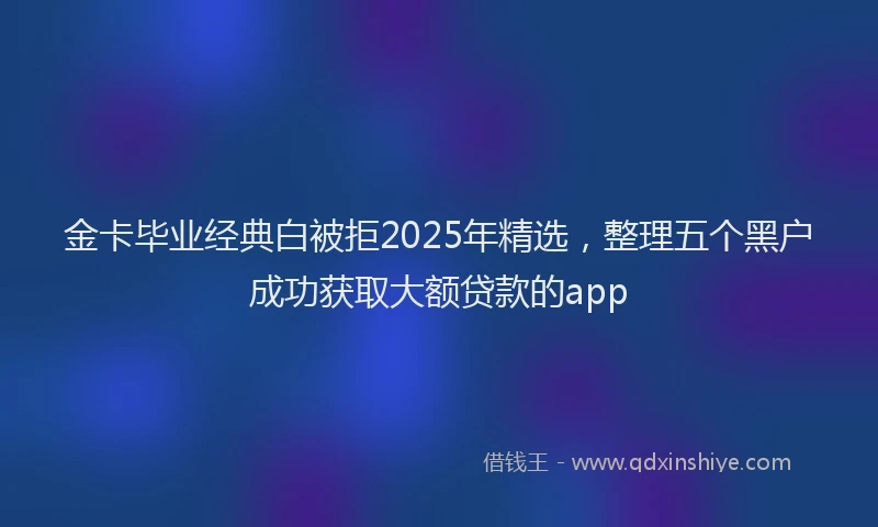 金卡毕业经典白被拒2025年精选，整理五个黑户成功获取大额贷款的app