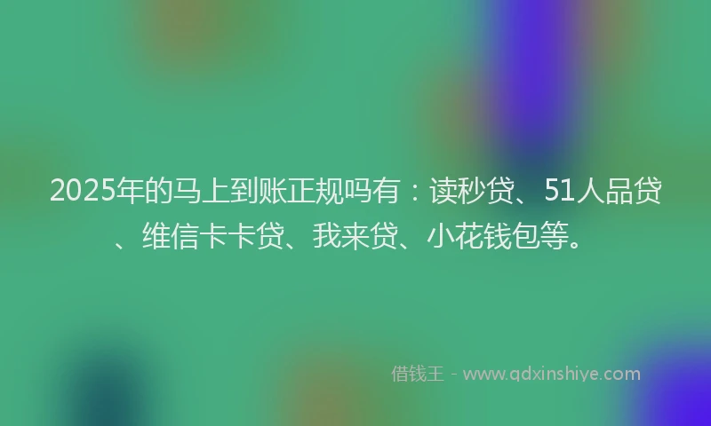 2025年的马上到账正规吗有：读秒贷、51人品贷、维信卡卡贷、我来贷、小花钱包等。