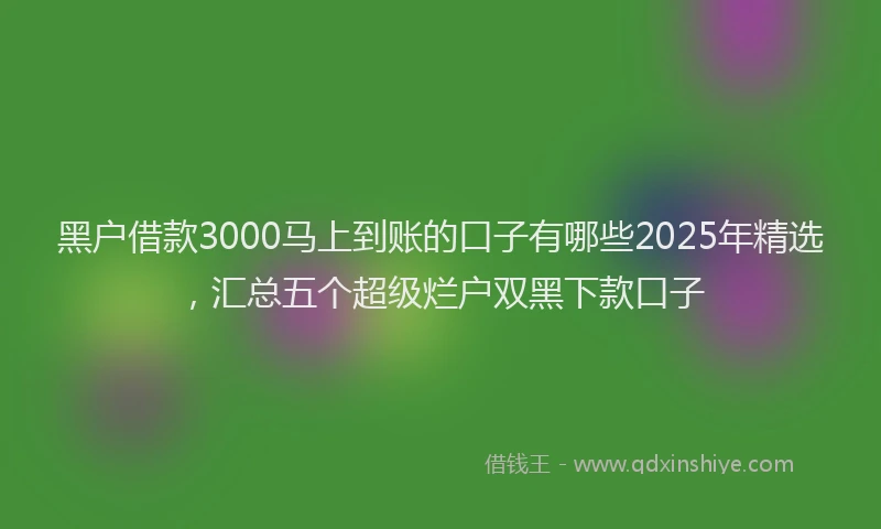 黑户借款3000马上到账的口子有哪些2025年精选，汇总五个超级烂户双黑下款口子