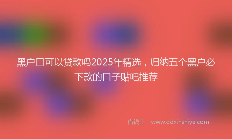 黑户口可以贷款吗2025年精选，归纳五个黑户必下款的口子贴吧推荐