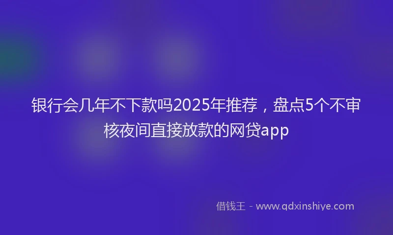 银行会几年不下款吗2025年推荐，盘点5个不审核夜间直接放款的网贷app