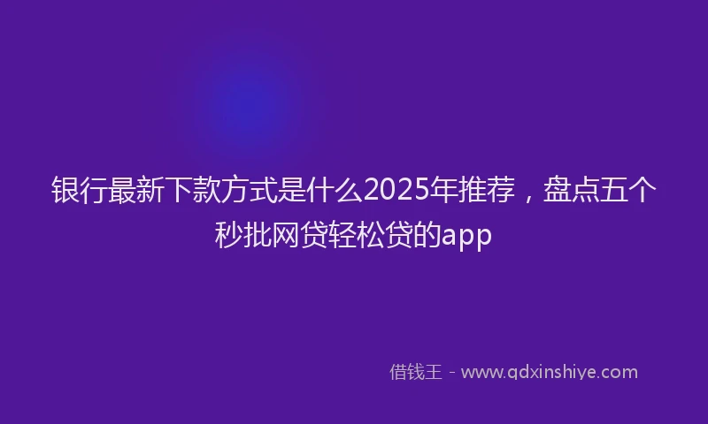 银行最新下款方式是什么2025年推荐，盘点五个秒批网贷轻松贷的app