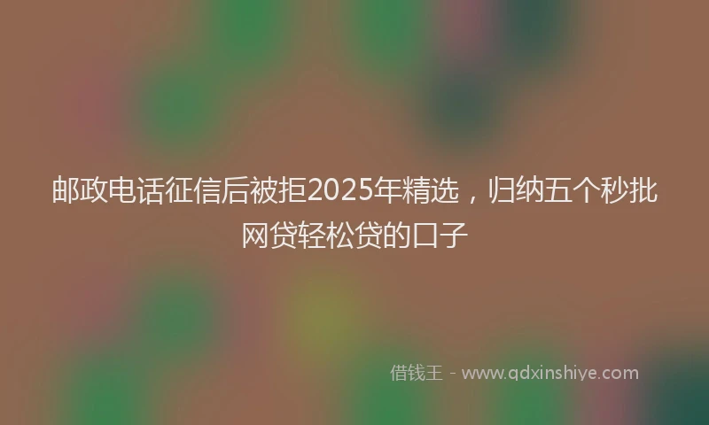 邮政电话征信后被拒2025年精选，归纳五个秒批网贷轻松贷的口子