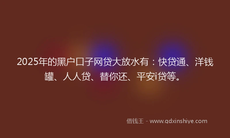 2025年的黑户口子网贷大放水有：快贷通、洋钱罐、人人贷、替你还、平安i贷等。