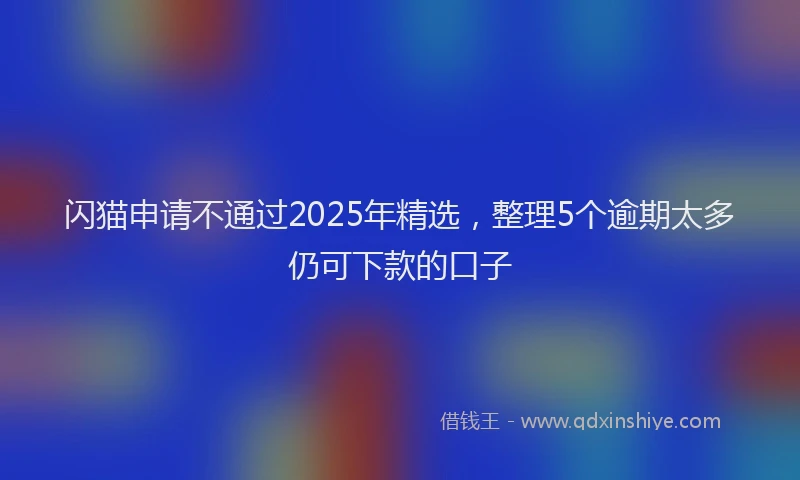 闪猫申请不通过2025年精选，整理5个逾期太多仍可下款的口子