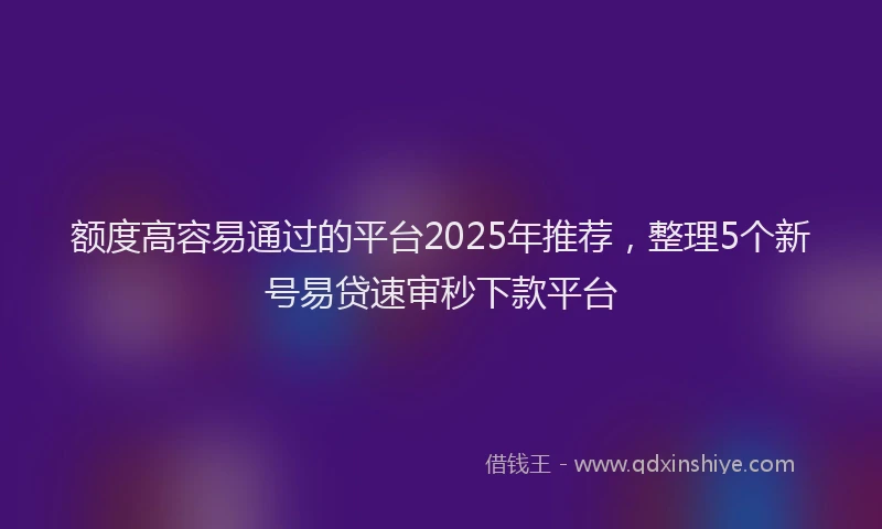 额度高容易通过的平台2025年推荐，整理5个新号易贷速审秒下款平台