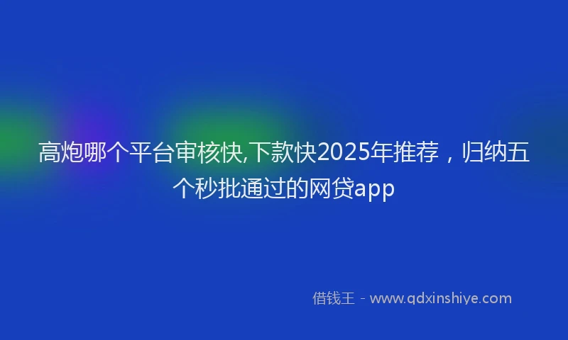 高炮哪个平台审核快,下款快2025年推荐，归纳五个秒批通过的网贷app