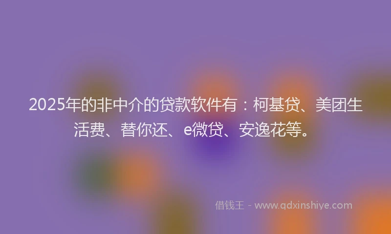 2025年的非中介的贷款软件有：柯基贷、美团生活费、替你还、e微贷、安逸花等。