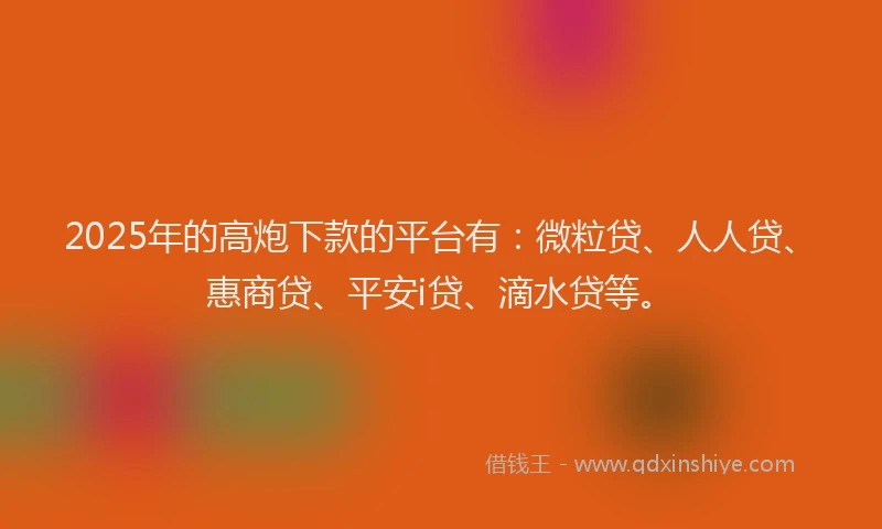 2025年的高炮下款的平台有：微粒贷、人人贷、惠商贷、平安i贷、滴水贷等。