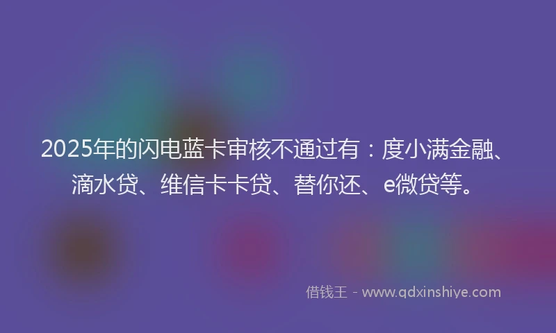 2025年的闪电蓝卡审核不通过有：度小满金融、滴水贷、维信卡卡贷、替你还、e微贷等。