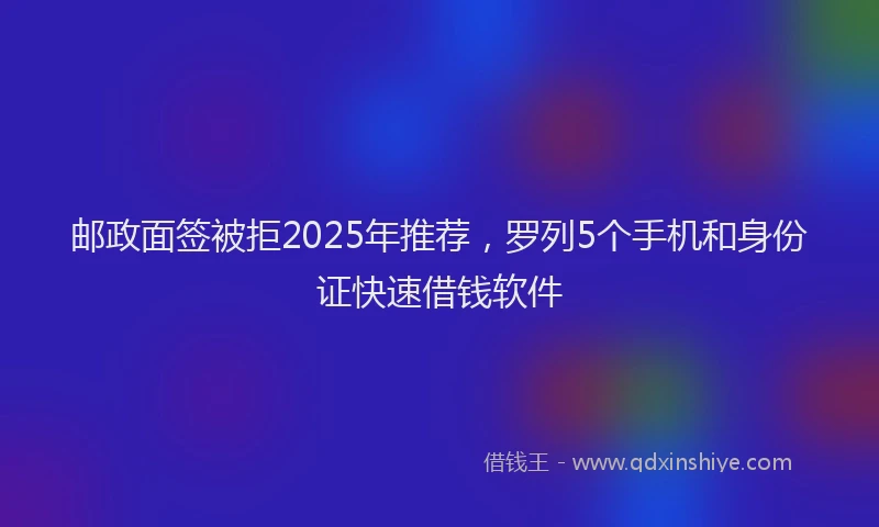 邮政面签被拒2025年推荐，罗列5个手机和身份证快速借钱软件