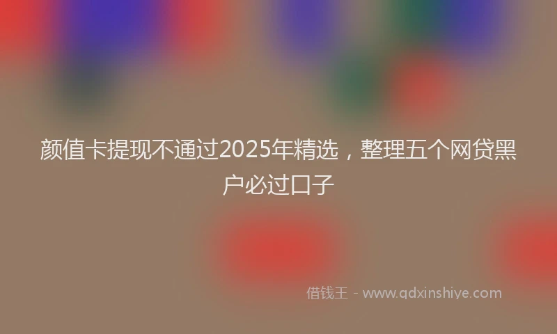 颜值卡提现不通过2025年精选，整理五个网贷黑户必过口子