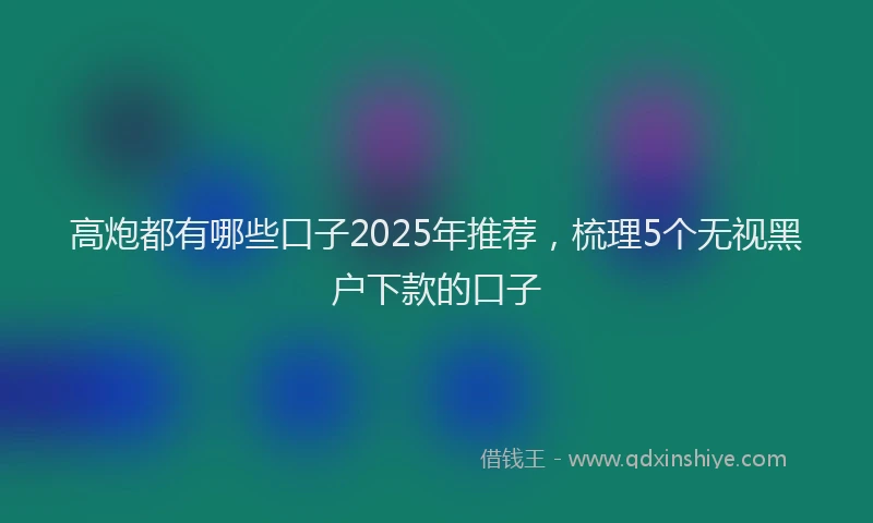 高炮都有哪些口子2025年推荐，梳理5个无视黑户下款的口子