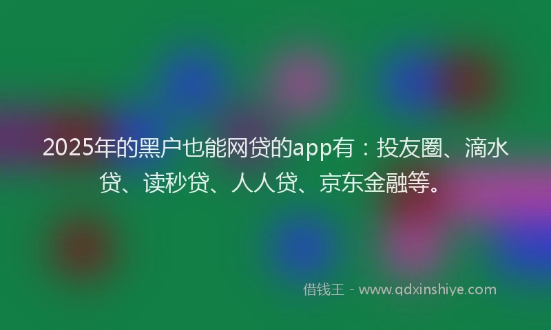 2025年的黑户也能网贷的app有：投友圈、滴水贷、读秒贷、人人贷、京东金融等。