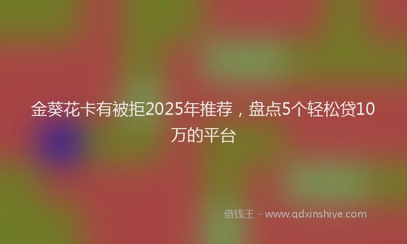 金葵花卡有被拒2025年推荐，盘点5个轻松贷10万的平台